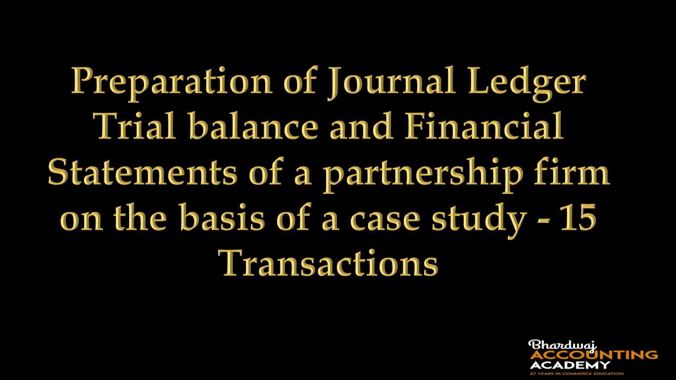 Preparation of Journal, Ledger, Trial balance and Financial Statements of a partnership firm on the basis of a case study- 15 Transactions