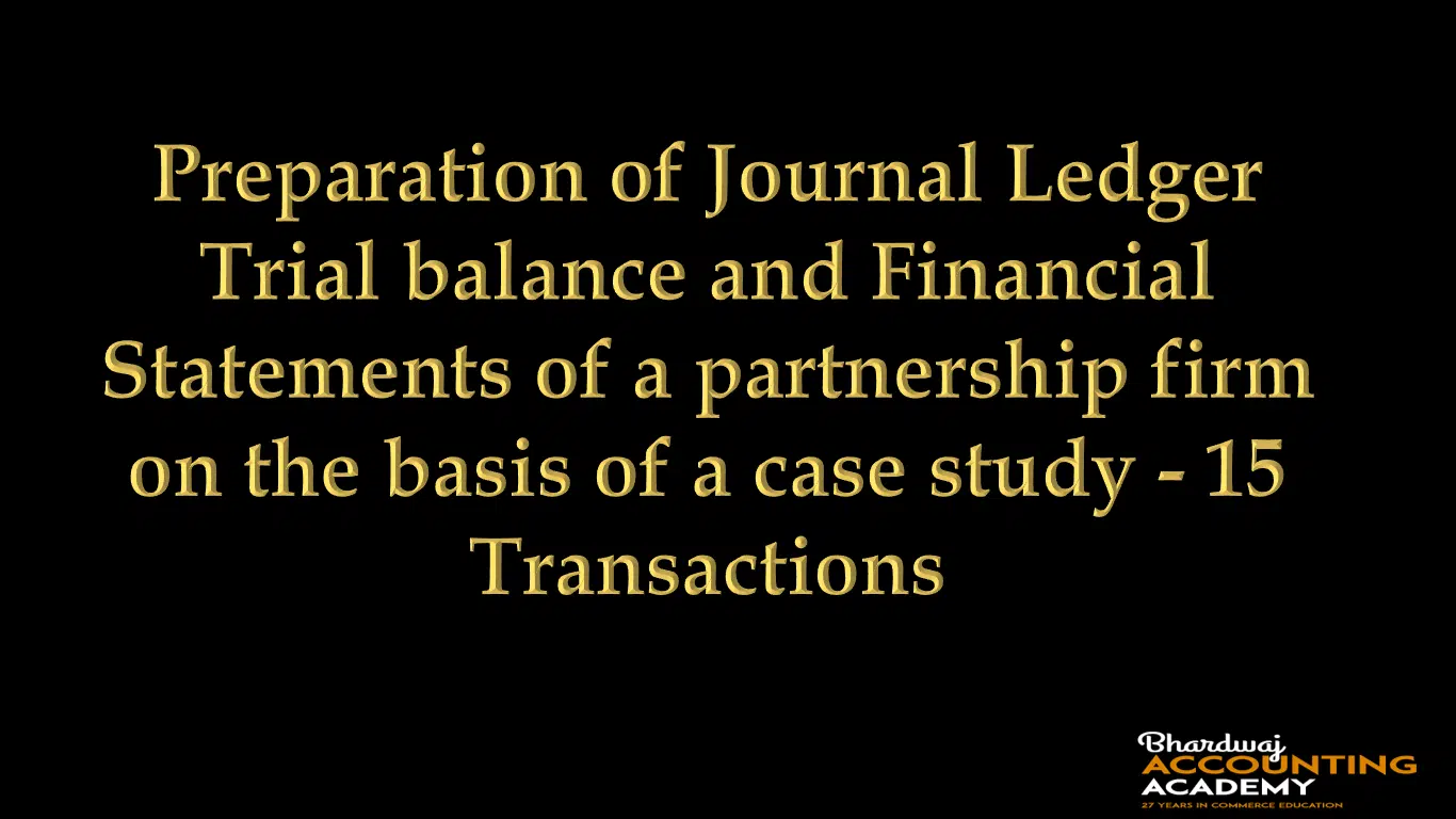 Preparation of Journal, Ledger, Trial balance and Financial Statements of a partnership firm on the basis of a case study- 15 Transactions